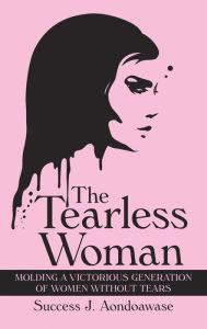 Title: The Tearless Woman: Molding a Victorious Generation of Women Without Tears, Author: Success J. Aondoawase