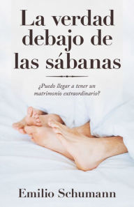 Title: La Verdad Debajo De Las Sábanas: ¿Puedo Llegar a Tener Un Matrimonio Extraordinario?, Author: Emilio Schumann