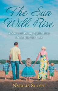 Title: The Sun Will Rise: A Story of Rising Again After Unimaginable Loss, Author: Natalie Scott