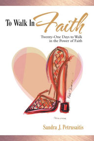 Title: To Walk in Faith: Twenty-One Days to Walk in the Power of Faith, Author: Sandra J. Petrusaitis