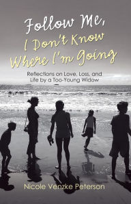 Title: Follow Me, I Don't Know Where I'm Going: Reflections on Love, Loss, and Life by a Too-Young Widow, Author: Nicole Venzke Peterson