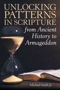 Title: Unlocking Patterns in Scripture from Ancient History to Armageddon, Author: Michael Smith Jr.