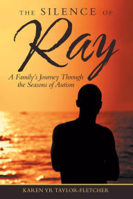 Title: The Silence of Ray: A Family's Journey Through the Seasons of Autism, Author: Karen YR Taylor-Fletcher