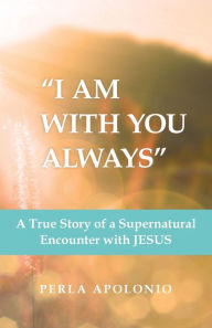 Title: I Am with You Always: A True Story of a Supernatural Encounter with Jesus, Author: Perla Apolonio