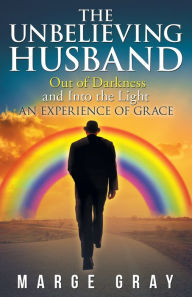 Title: The Unbelieving Husband: Out of Darkness and into the Light an Experience of Grace, Author: Marge Gray