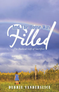 Title: And the House Was Filled: The Radical Gift of Sacrifice, Author: Debbie Vanderslice