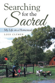 Title: Searching for the Sacred: My Life on a Homestead, Author: Lois Clymer