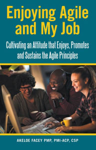 Title: Enjoying Agile and My Job: Cultivating an Attitude That Enjoys, Promotes and Sustains the Agile Principles, Author: Akeloe Facey PMP PMI-ACP CSP