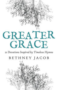 Title: Greater Grace: 21 Devotions Inspired by Timeless Hymns, Author: Bethney Jacob