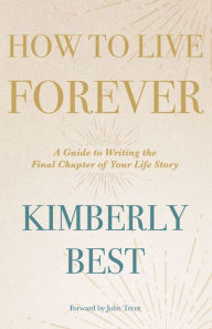 Title: How to Live Forever: A Guide to Writing the Final Chapter of Your Life Story, Author: Kimberly Best