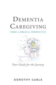 Title: Dementia Caregiving from a Biblical Perspective: Your Guide for the Journey, Author: Dorothy Gable