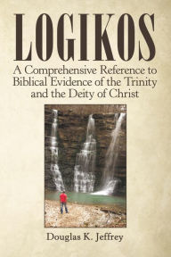 Title: Logikos: A Comprehensive Reference to Biblical Evidence of the Trinity and the Deity of Christ, Author: Douglas K. Jeffrey