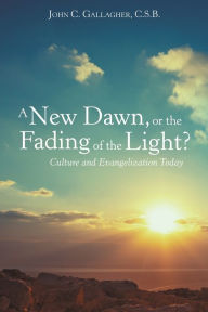 Title: A New Dawn, or the Fading of the Light? Culture and Evangelization Today, Author: John C Gallagher C S B