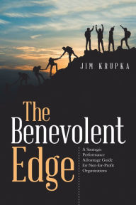 Title: The Benevolent Edge: A Strategic Performance Advantage Guide for Not-For-Profit Organizations, Author: Jim Krupka