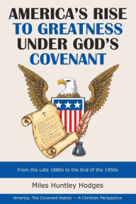 Title: America's Rise to Greatness Under God's Covenant: From the Late 1880S to the End of the 1950S, Author: Miles Huntley Hodges