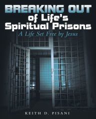 Title: Breaking out of Life's Spiritual Prisons: A Life Set Free by Jesus, Author: Keith D. Pisani
