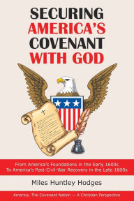 Title: Securing America's Covenant with God: From America's Foundations in the Early 1600S to America's Post-Civil-War Recovery in the Late 1800S, Author: Miles Huntley Hodges