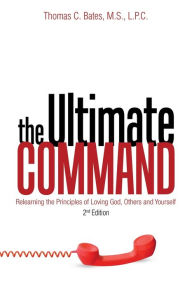 Title: The Ultimate Command: Relearning the Principles of Loving God, Others, and Yourself: 2Nd Edition, Author: Thomas C. Bates M.S. L.P.C.