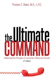 Title: The Ultimate Command: Relearning the Principles of Loving God, Others, and Yourself: 2Nd Edition, Author: Thomas C. Bates M.S. L.P.C.