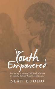Title: Youth Empowered: Launching a Student-Led Youth Ministry to Develop Church Leaders of Tomorrow, Author: Sean Buono
