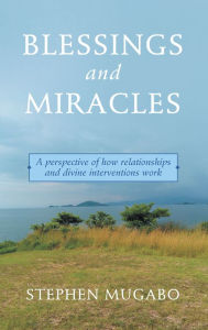 Title: Blessings and Miracles: A Perspective of How Relationships and Divine Interventions Work, Author: Stephen Mugabo