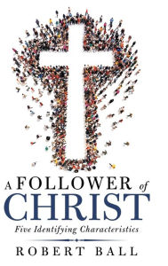 Title: A Follower of Christ: Five Identifying Characteristics, Author: Robert Ball