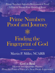 Title: Prime Numbers Proof and Journey Finding the Fingerprint of God: Prime Numbers Solved-Mathematical Proof a First in Twenty-Four Hundred Years, Author: Martin P. Miller NCARB