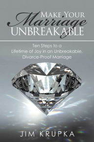 Title: Make Your Marriage Unbreakable: Ten Steps to a Lifetime of Joy in an Unbreakable, Divorce-Proof Marriage, Author: Jim Krupka