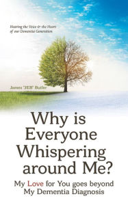 Title: Why Is Everyone Whispering Around Me?: My Love for You Goes Beyond My Dementia Diagnosis, Author: James Butler