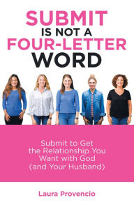 Title: Submit Is Not a Four-Letter Word: Submit to Get the Relationship You Want with God (And Your Husband), Author: Laura Provencio