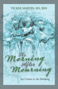 Title: The Morning After Mourning: Joy Comes in the Morning, Author: Vickee Martin RN BSN