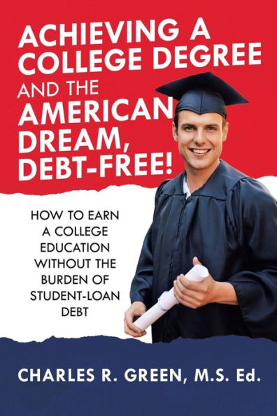 Achieving a College Degree and the American Dream, Debt-Free!: How to Earn Education Without Burden of Student-Loan Debt