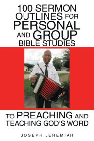 Title: 100 Sermon Outlines for Personal and Group Bible Studies to Preaching and Teaching God's Word, Author: Joseph Jeremiah