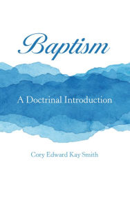 Title: Baptism: A Doctrinal Introduction, Author: Cory Edward Kay Smith