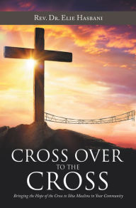 Title: Cross over to the Cross: Bringing the Hope of the Cross to Shia Muslims in Your Community, Author: Rev. Dr. Elie Hasbani