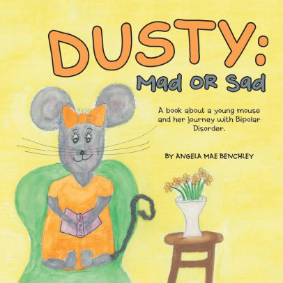 Dusty Mad Or Sad A Book About A Young Mouse And Her Journey With Bipolar Disorder By Angela Mae Benchley Paperback Barnes Noble