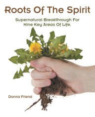 Title: Roots of the Spirit: Supernatural Breakthrough for Nine Key Areas of Life., Author: Donna Friend