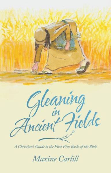 Gleaning in Ancient Fields: A Christian's Guide to the First Five Books of the Bible