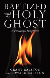 Title: Baptized with the Holy Ghost: A Pentecostal Perspective, Author: Grant Ralston