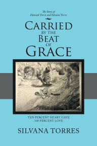 Title: Carried by the Beat of Grace: Ten Percent Heart Gave 100 Percent Love, Author: Silvana Torres