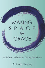 Title: Making Space for Grace: A Believer's Guide to Living out Grace, Author: Art McNeese