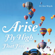 Title: Arise Fly High Float Free, Author: Dr. Ken Wojcik