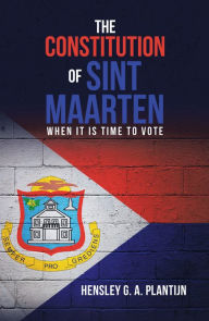 Title: The Constitution of Sint Maarten: When It Is Time to Vote, Author: Hensley G.A. Plantijn
