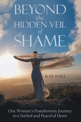 Beyond the Hidden Veil of Shame: One Woman's Postabortion Journey to a Settled and Peaceful Heart