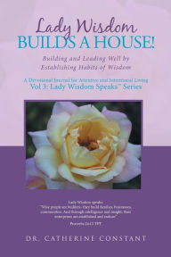 Title: Lady Wisdom Builds a House!: Building and Leading Well by Establishing Habits of Wisdom, Author: Catherine Constant