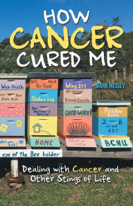 Title: How Cancer Cured Me: Dealing with Cancer and Other Stings of Life, Author: Mark Heisey