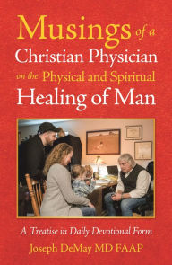 Title: Musings of a Christian Physician on the Physical and Spiritual Healing of Man: A Treatise in Daily Devotional Form, Author: Joseph DeMay MD FAAP