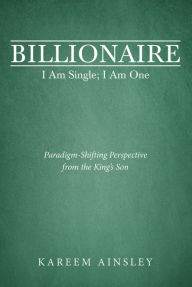 Title: Billionaire I Am Single; I Am One: Paradigm-Shifting Perspective from the King's Son, Author: Kareem Ainsley