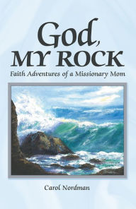 Title: God, My Rock: Faith Adventures of a Missionary Mom, Author: Carol Nordman