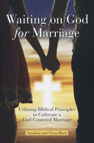Title: Waiting on God for Marriage: Utilizing Biblical Principles to Cultivate a God-Centered Marriage, Author: Tamilene Black